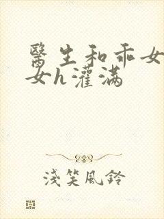 医生和乖女h攵女h灌满