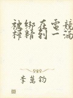 被绑在电竞椅上榨精到一滴不剩