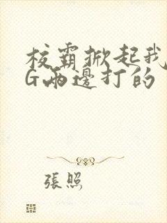 校霸掀起我光PG两边打的