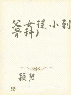 父女从小到大(骨科)