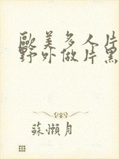 欧美多人片高潮野外做片黑人