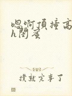 嗯啊顶撞高潮了h闺蜜