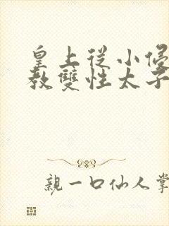 皇上从小侵犯调教双性太子小说