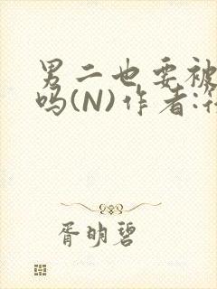 男二也要被爆炒吗(N)作者:筏喻