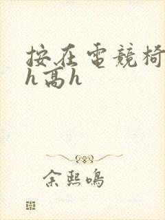 按在电竞椅上ch高h