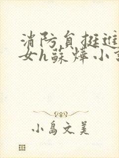 消防员挺进乖乖女h苏烨小说