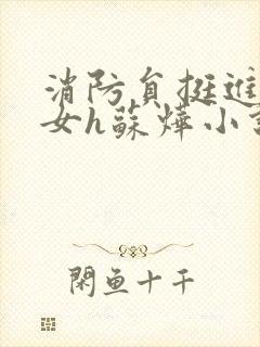 消防员挺进乖乖女h苏烨小说