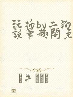 玩物by二狗小说笔趣阁免费阅读