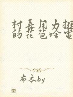 村长用力挺进她的花苞啥电视