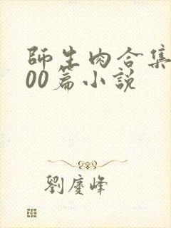 师生肉合集乱500篇小说