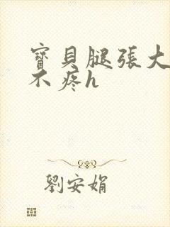 宝贝腿张大点就不疼h