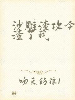 沙雕渣攻今天又渣了我