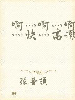 啊灬啊灬啊灬啊灬快灬高潮了