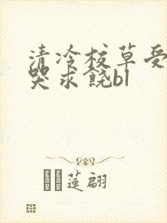 清冷校草受灌满哭求饶bl