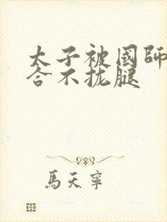 太子被国师c到合不拢腿