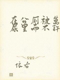 在公厕被万人C尿里面不许漏出来