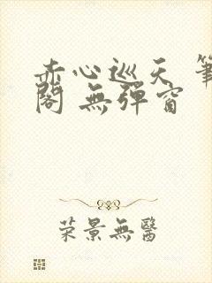 赤心巡天 笔趣阁 无弹窗