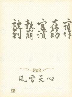 被教官在宿舍C到崩溃的作文迷彩