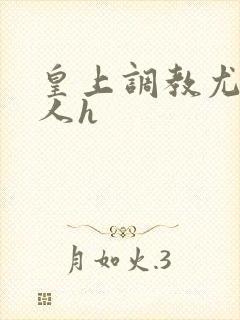 皇上调教尤物美人h