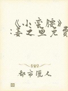 《小蛮腰》作者:姜之鱼免费阅读