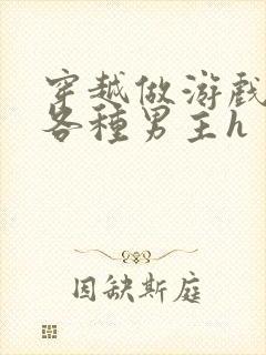 穿越做游戏要和各种男主h