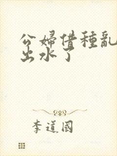 公妇借种乱h日出水了