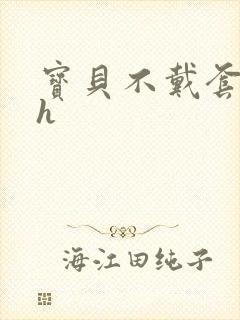 宝贝不戴套套了h