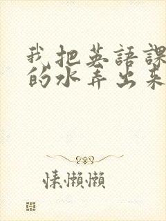 我把英语课代表的水弄出来了