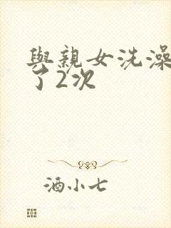 与亲女洗澡时伦了2次