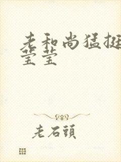 老和尚猛挺进她莹莹