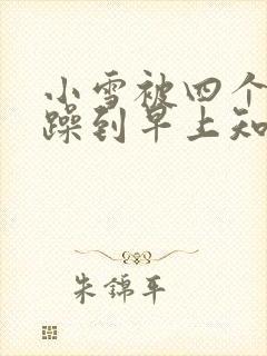 小雪被四个男人躁到早上知乎