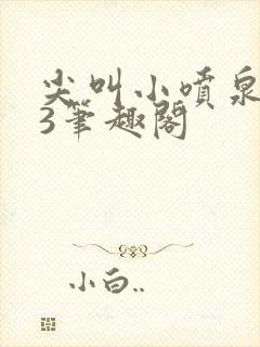 尖叫小喷泉1v3笔趣阁