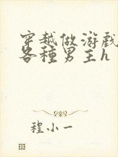 穿越做游戏要和各种男主h