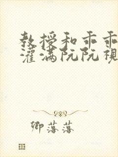 教授和乖乖女H灌满阮阮视频