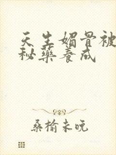 天生媚骨被爹娘秘药养成