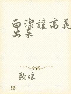 白洁让高义别拔出来