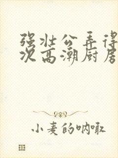 强壮公弄得我次次高潮厨房