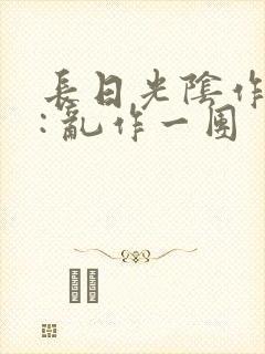 长日光阴作者 : 乱作一团