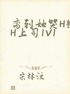 脔到她哭H粗话H上司1V1