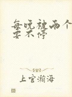 每晚被两个师傅要不停