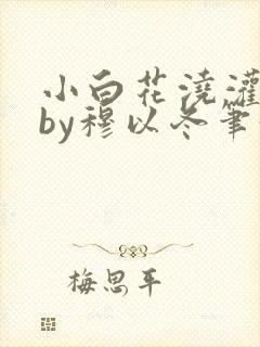 小白花浇灌日常by穆以冬笔趣阁