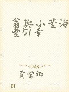 翁与小莹浴室欢爱51章