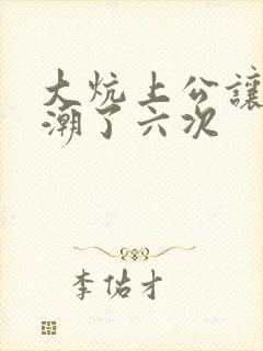 大炕上公让我高潮了六次