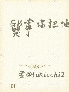 GB当你把他抄哭了