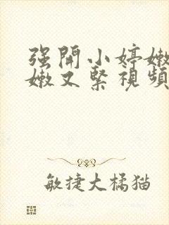 强开小婷嫩苞又嫩又紧视频