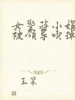 女警蒋小娟的奶被领导吃掉了