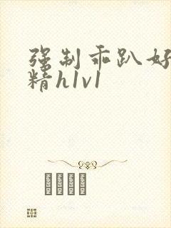 强制乖趴好灌浓精h1v1