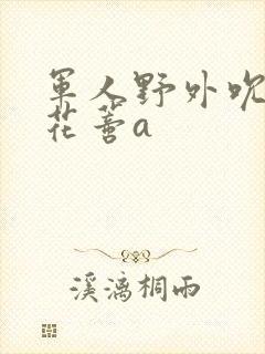 军人野外吮她的花蒂a