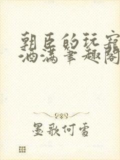 朝臣的玩宠深杯酒满笔趣阁