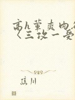 高h荤爽肉欲文〈三攻一受〉视频